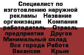 Специалист по изготовлению наружной рекламы › Название организации ­ Компания-работодатель › Отрасль предприятия ­ Другое › Минимальный оклад ­ 1 - Все города Работа » Вакансии   . Крым,Красногвардейское